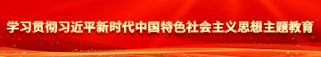 美女操逼视频免费看视频网站学习贯彻习近平新时代中国特色社会主义思想主题教育